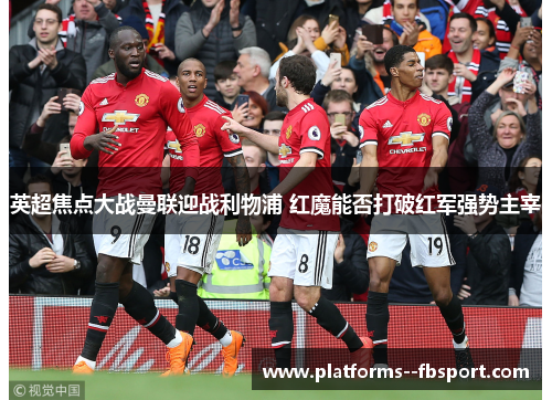 英超焦点大战曼联迎战利物浦 红魔能否打破红军强势主宰
