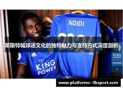 莱斯特城球迷文化的独特魅力与支持方式深度剖析