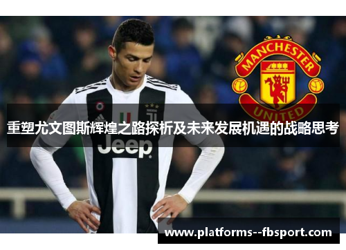 重塑尤文图斯辉煌之路探析及未来发展机遇的战略思考