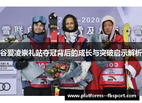 谷爱凌崇礼站夺冠背后的成长与突破启示解析