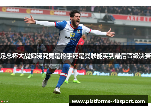 足总杯大战揭晓究竟是枪手还是曼联能笑到最后晋级决赛