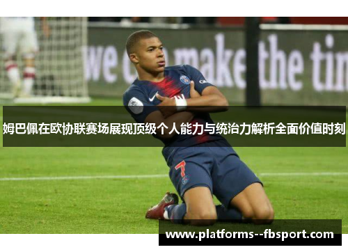 姆巴佩在欧协联赛场展现顶级个人能力与统治力解析全面价值时刻