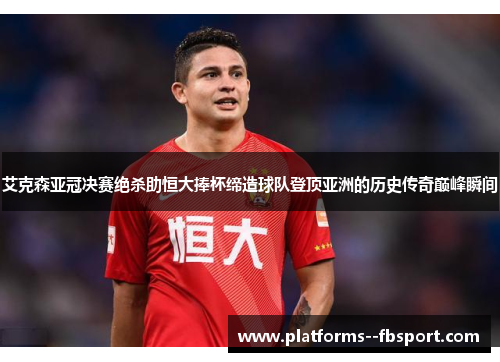 艾克森亚冠决赛绝杀助恒大捧杯缔造球队登顶亚洲的历史传奇巅峰瞬间