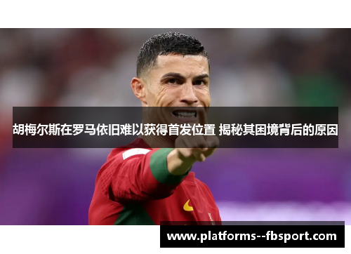 胡梅尔斯在罗马依旧难以获得首发位置 揭秘其困境背后的原因