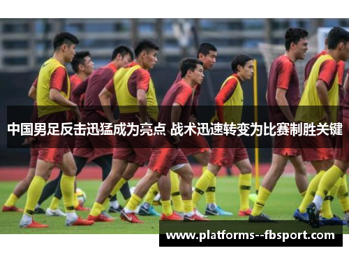 中国男足反击迅猛成为亮点 战术迅速转变为比赛制胜关键