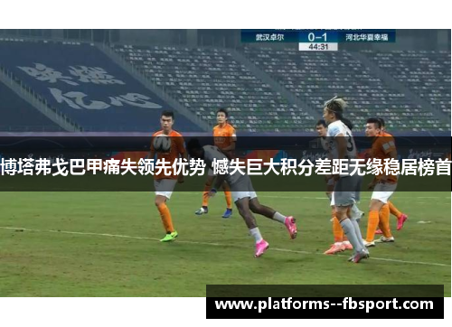 博塔弗戈巴甲痛失领先优势 憾失巨大积分差距无缘稳居榜首